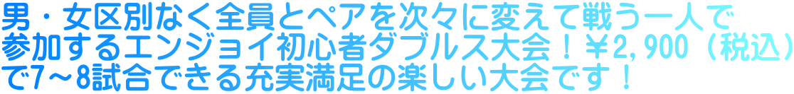 男・女区別なく全員とペアを次々に変えて戦う一人で 参加するエンジョイ初心者ダブルス大会！￥2,900（税込） で7～8試合できる充実満足の楽しい大会です！