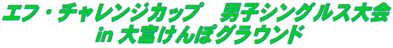 エフ・チャレンジカップ　男子シングルス大会  ｉｎ 大宮けんぽグラウンド
